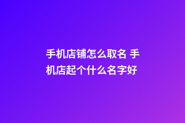 手机店铺怎么取名 手机店起个什么名字好-第1张-店铺起名-玄机派